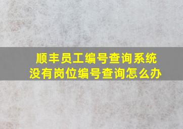 顺丰员工编号查询系统没有岗位编号查询怎么办