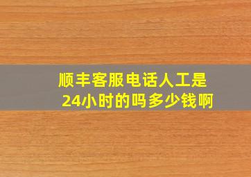 顺丰客服电话人工是24小时的吗多少钱啊