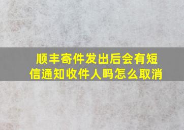 顺丰寄件发出后会有短信通知收件人吗怎么取消