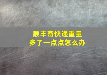 顺丰寄快递重量多了一点点怎么办