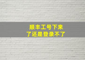 顺丰工号下来了还是登录不了