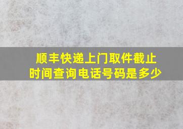 顺丰快递上门取件截止时间查询电话号码是多少