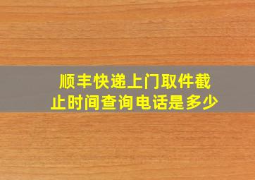 顺丰快递上门取件截止时间查询电话是多少