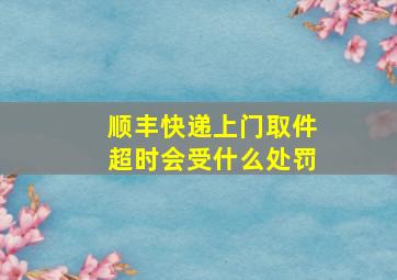 顺丰快递上门取件超时会受什么处罚