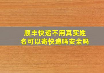 顺丰快递不用真实姓名可以寄快递吗安全吗