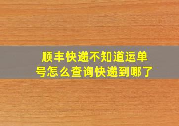 顺丰快递不知道运单号怎么查询快递到哪了