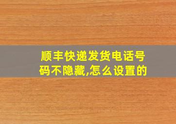 顺丰快递发货电话号码不隐藏,怎么设置的