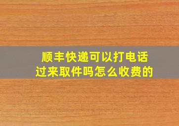 顺丰快递可以打电话过来取件吗怎么收费的