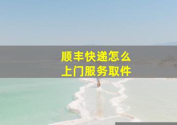 顺丰快递怎么上门服务取件