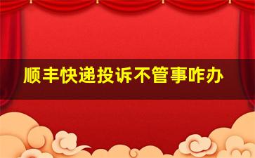 顺丰快递投诉不管事咋办