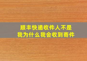 顺丰快递收件人不是我为什么我会收到寄件