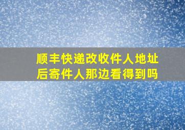 顺丰快递改收件人地址后寄件人那边看得到吗