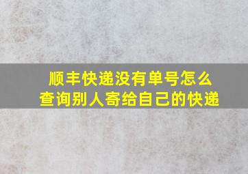 顺丰快递没有单号怎么查询别人寄给自己的快递