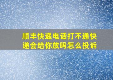 顺丰快递电话打不通快递会给你放吗怎么投诉