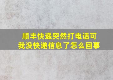 顺丰快递突然打电话可我没快递信息了怎么回事