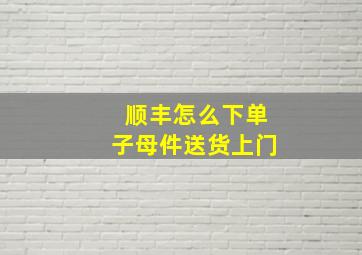 顺丰怎么下单子母件送货上门