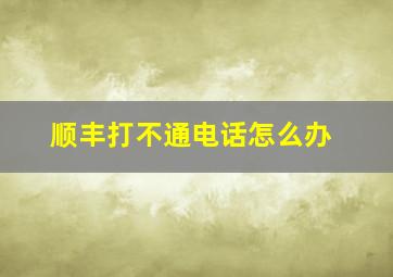 顺丰打不通电话怎么办