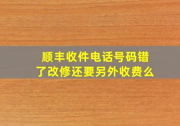 顺丰收件电话号码错了改修还要另外收费么