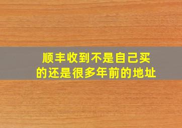 顺丰收到不是自己买的还是很多年前的地址