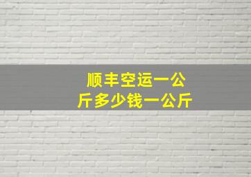 顺丰空运一公斤多少钱一公斤