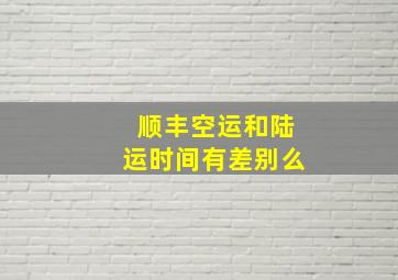 顺丰空运和陆运时间有差别么