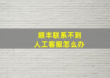 顺丰联系不到人工客服怎么办