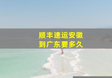 顺丰速运安徽到广东要多久