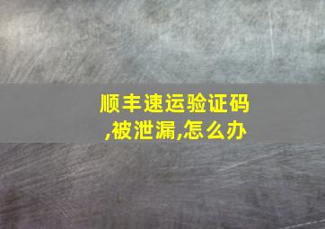 顺丰速运验证码,被泄漏,怎么办