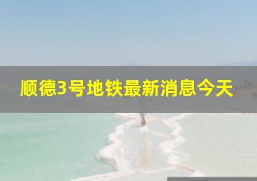 顺德3号地铁最新消息今天