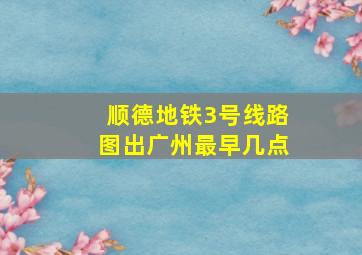 顺德地铁3号线路图出广州最早几点