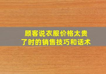 顾客说衣服价格太贵了时的销售技巧和话术