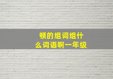 顿的组词组什么词语啊一年级