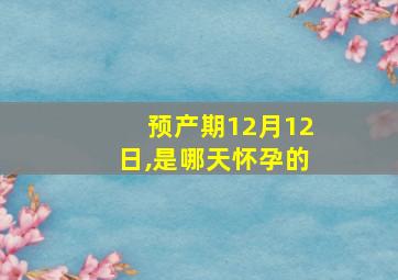 预产期12月12日,是哪天怀孕的