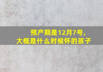 预产期是12月7号,大概是什么时候怀的孩子