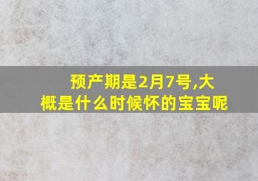 预产期是2月7号,大概是什么时候怀的宝宝呢