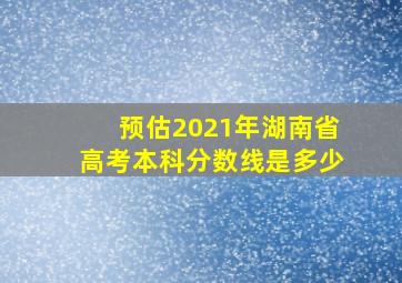 预估2021年湖南省高考本科分数线是多少