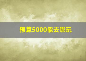 预算5000能去哪玩