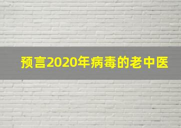 预言2020年病毒的老中医