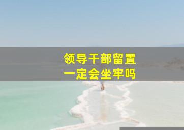 领导干部留置一定会坐牢吗