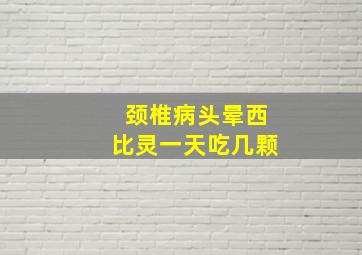 颈椎病头晕西比灵一天吃几颗