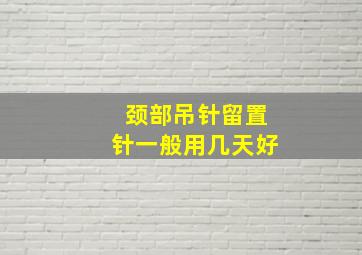 颈部吊针留置针一般用几天好