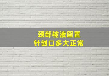 颈部输液留置针创口多大正常