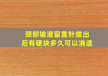 颈部输液留置针拔出后有硬块多久可以消退