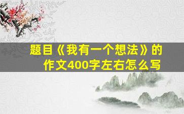 题目《我有一个想法》的作文400字左右怎么写