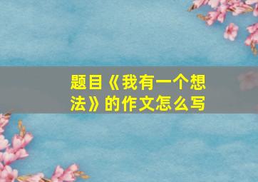 题目《我有一个想法》的作文怎么写