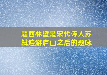 题西林壁是宋代诗人苏轼遍游庐山之后的题咏