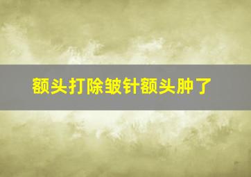 额头打除皱针额头肿了