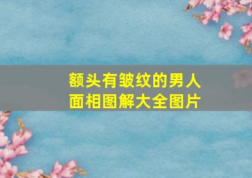 额头有皱纹的男人面相图解大全图片