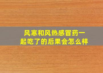 风寒和风热感冒药一起吃了的后果会怎么样