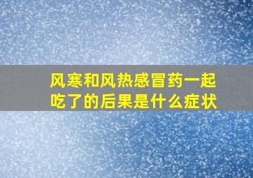 风寒和风热感冒药一起吃了的后果是什么症状